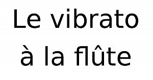 Le vibrato, apprendre le vibrato à la flûte